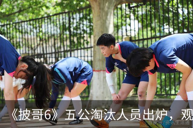 《披哥6》五公淘汰人员出炉，观众：该走的没走，不该走的走了
