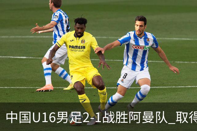 中国U16男足2-1战胜阿曼队 取得U17海湾杯两连胜