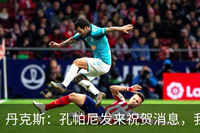 丹克斯：孔帕尼发来祝贺消息，我让他好好休息并回了亲亲表情