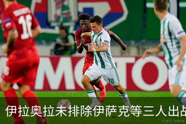 伊拉奥拉未排除伊萨克等三人出战布伦特福德可能