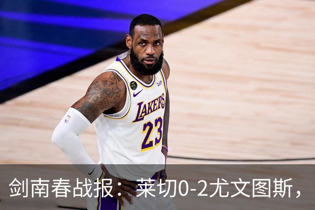 剑南春战报：莱切0-2尤文图斯，麦肯尼破门，路易斯传射