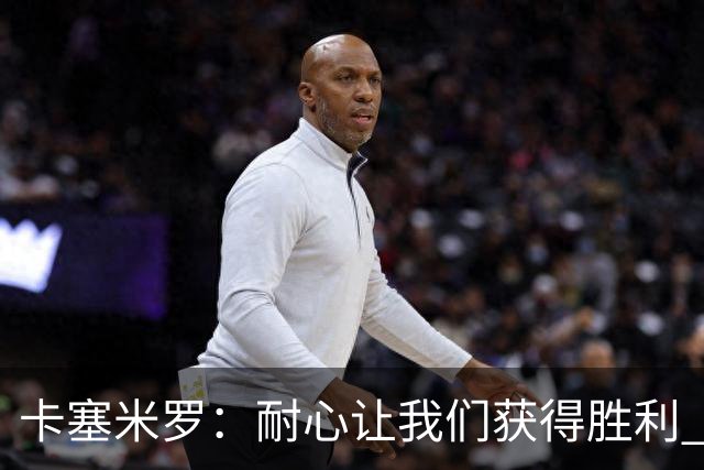 卡塞米罗：耐心让我们获得胜利 比赛由细节决定