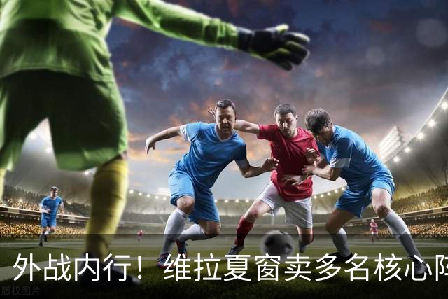 外战内行！维拉夏窗卖多名核心阵容大换血，欧冠3场全胜排第二