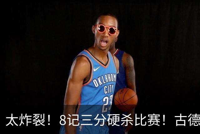 太炸裂！8记三分硬杀比赛！古德温绝境救主，打崩浙江4连胜