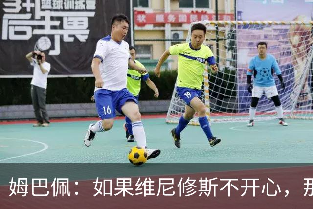 姆巴佩：如果维尼修斯不开心，那也是因为他想为球队多做些事
