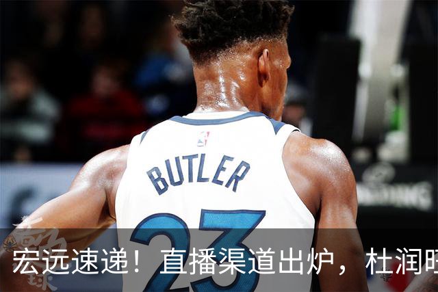 宏远速递！直播渠道出炉，杜润旺首战老东家，三外援今晚首秀！