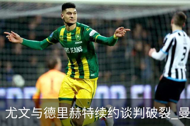 尤文与德里赫特续约谈判破裂 曼联切尔西对他有意
