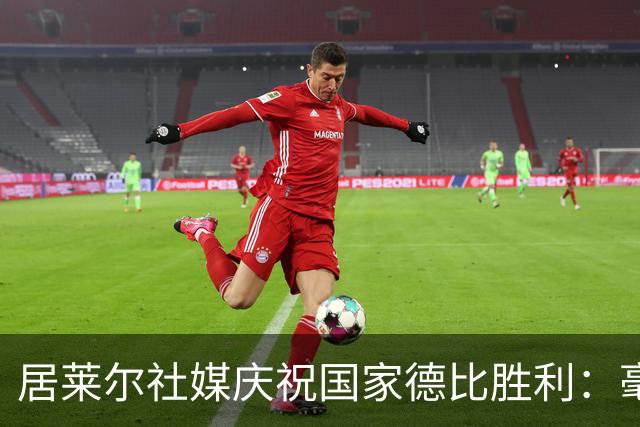 居莱尔社媒庆祝国家德比胜利：毫无争议，世界最伟大俱乐部