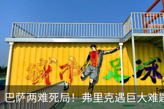 巴萨两难死局！弗里克遇巨大难题！诺坎普绝对王牌恐被牺牲
