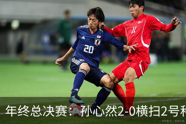 年终总决赛：孙心然2-0横扫2号种子 连续4场一盘未丢晋级决赛