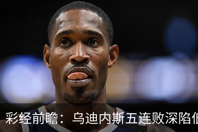 彩经前瞻：乌迪内斯五连败深陷低谷，看好AC米兰客场带走三分