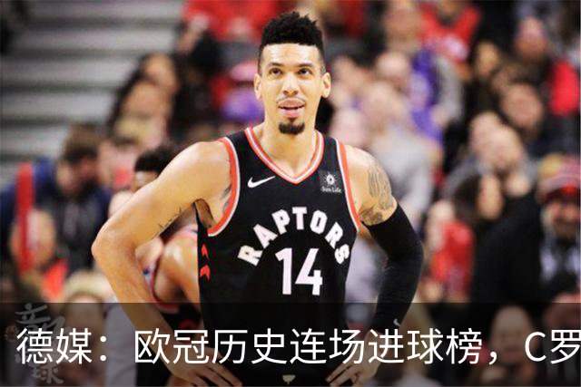 德媒：欧冠历史连场进球榜，C罗11场封神，凯恩9场有望超越