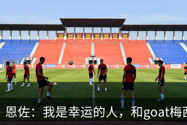恩佐：我是幸运的人，和goat梅西一起踢过球、共用过更衣室
