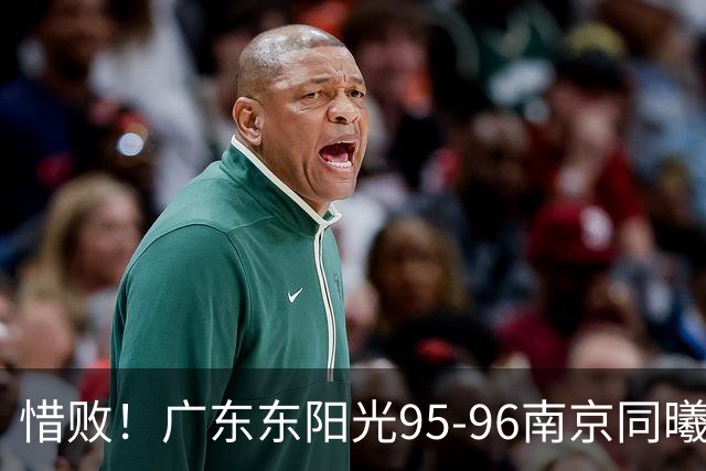 惜败！广东东阳光95-96南京同曦，球员评分：2人满分，4人及格，3人低迷