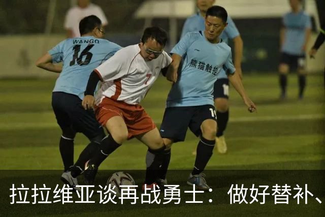 拉拉维亚谈再战勇士：做好替补、强硬防守、命中三分
