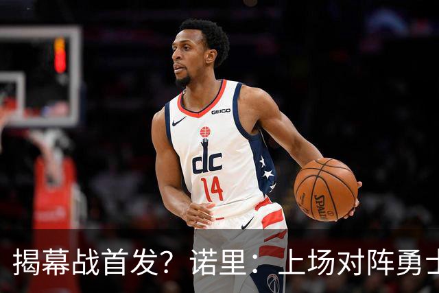揭幕战首发？诺里：上场对阵勇士的阵容可能是一个很好的指示