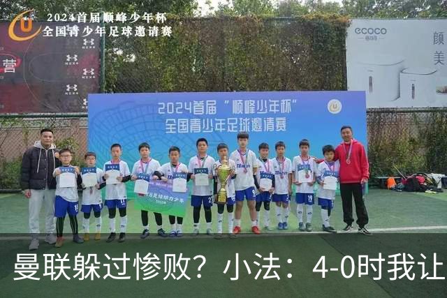 曼联躲过惨败？小法：4-0时我让球队放慢节奏，但我后悔这个决定