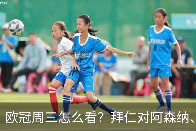 欧冠周三怎么看？拜仁对阿森纳、皇马对莱比锡同点开球