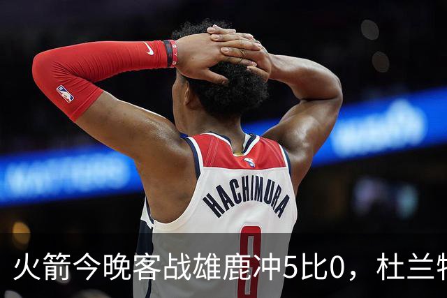 火箭今晚客战雄鹿冲5比0，杜兰特领衔首发