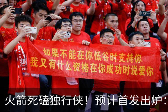 火箭死磕独行侠！预计首发出炉：单控卫搭配4前锋，饼皇再任替补
