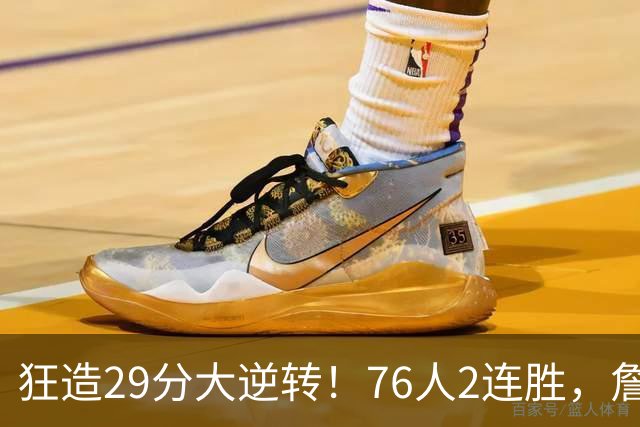 狂造29分大逆转！76人2连胜，詹姆斯创NBA第1神迹，哈登马克西冲突