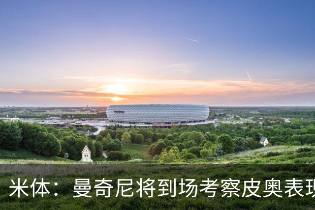 米体：曼奇尼将到场考察皮奥表现，球员有望巩固意大利队位置