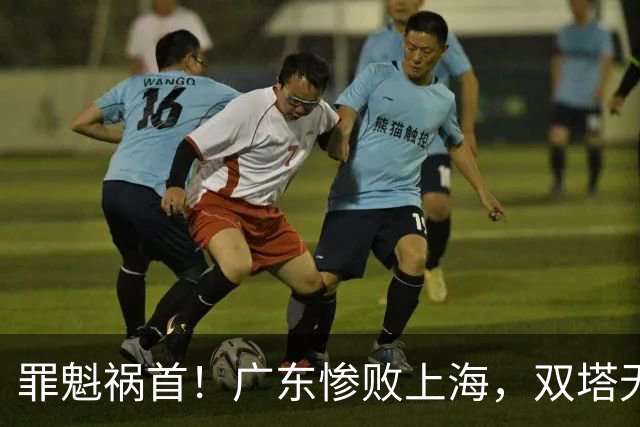 罪魁祸首！广东惨败上海，双塔无用、三人受限，他负第一责任