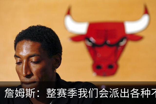 詹姆斯：整赛季我们会派出各种不同的阵容 磨合时间越长效果越好