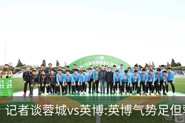 记者谈蓉城vs英博:英博气势足但蓉城更主动 冠军悬念明日有望终结