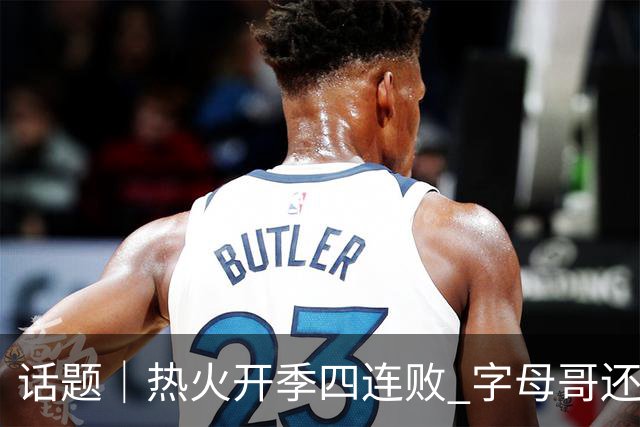 话题｜热火开季四连败 字母哥还在寻找“定位”