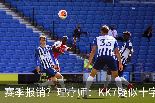 赛季报销？理疗师：KK7疑似十字韧带+内侧韧带联合损伤 缺阵9个月
