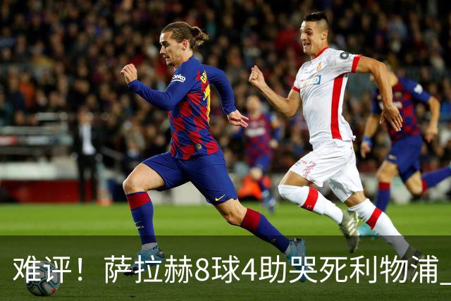 难评！萨拉赫8球4助哭死利物浦 3.95亿三王牌7球3助