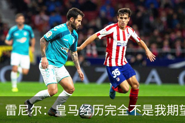 雷尼尔：皇马经历完全不是我期望的那样，但我在各方面成熟了很多