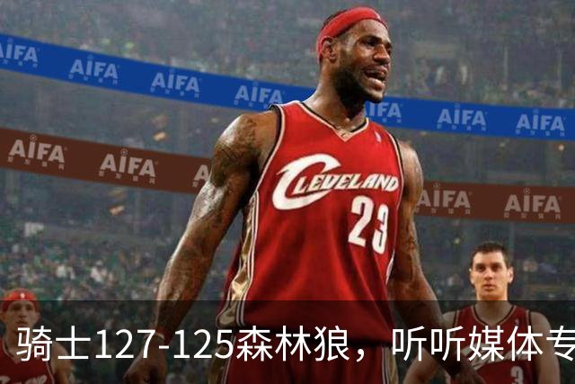 骑士127-125森林狼，听听媒体专家怎么说，阿特金森点评一针见血