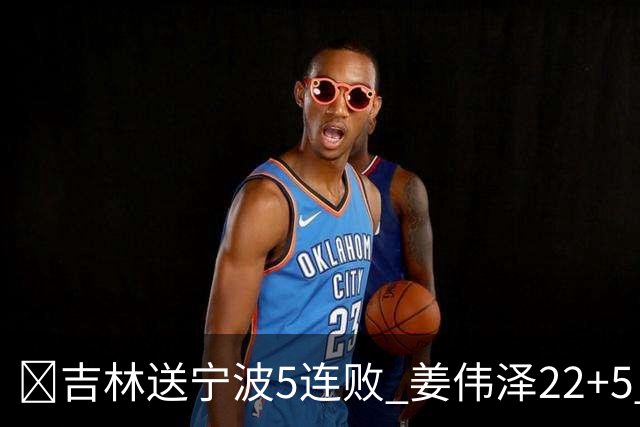 🏀吉林送宁波5连败 姜伟泽22+5 罗凯文16分