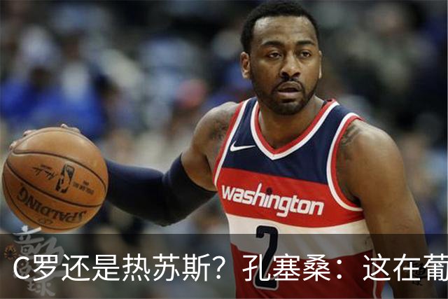 C罗还是热苏斯？孔塞桑：这在葡萄牙是个敏感话题，我不站队