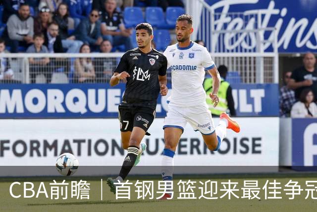 CBA前瞻｜首钢男篮迎来最佳争冠时机 阵容升级更需珍惜