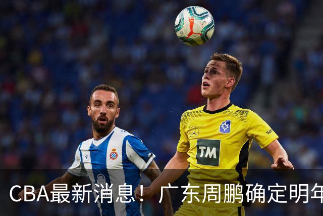 CBA最新消息！广东周鹏确定明年退役，山东欲更换外援，北京外援复出