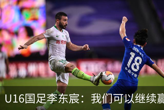 U16国足李东宸：我们可以继续赢下去，去赢得本次赛事的冠军